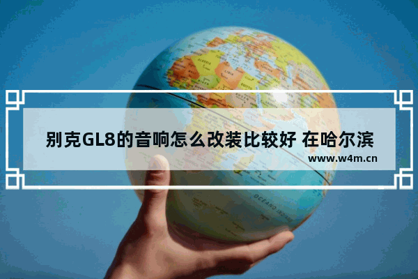 别克GL8的音响怎么改装比较好 在哈尔滨哪里改装汽车音响比较好