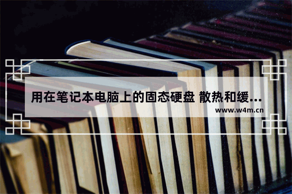 用在笔记本电脑上的固态硬盘 散热和缓存哪个更重要