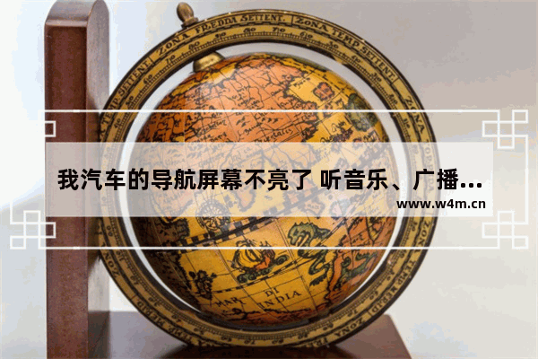 我汽车的导航屏幕不亮了 听音乐、广播有声音没有图象 是怎样回事 谢谢