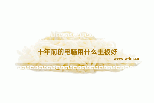 十年前的电脑用什么主板好