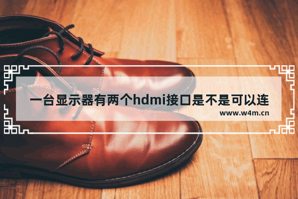 一台显示器有两个hdmi接口是不是可以连接两台电脑主机