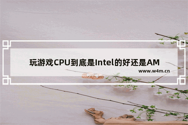 玩游戏CPU到底是Intel的好还是AMD的好