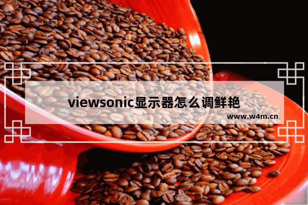 viewsonic显示器怎么调鲜艳