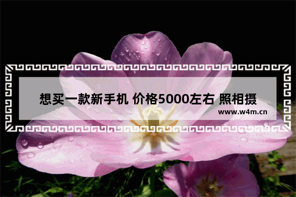 想买一款新手机 价格5000左右 照相摄像最好的那种 买什么牌子的好呢