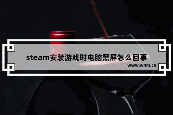 steam安装游戏时电脑黑屏怎么回事