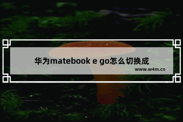 华为matebook e go怎么切换成平板