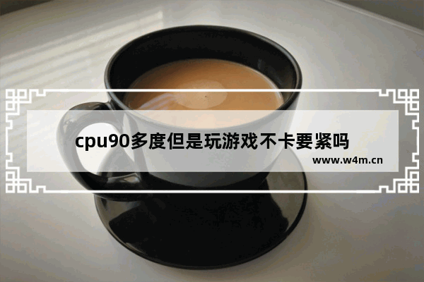 cpu90多度但是玩游戏不卡要紧吗