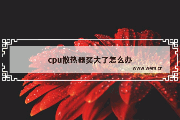 cpu散热器买大了怎么办