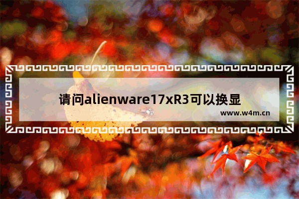 请问alienware17xR3可以换显卡吗 可以的话哪里买比较好