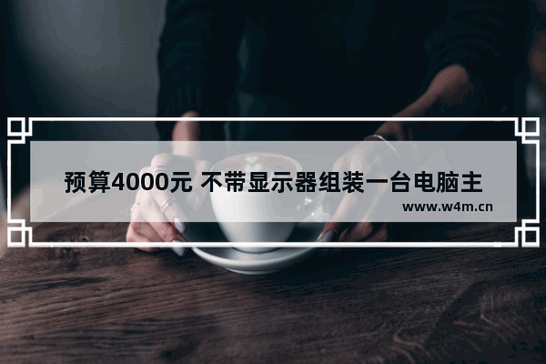 预算4000元 不带显示器组装一台电脑主机 要玩魔兽世界游戏的 有什么好的推荐吗