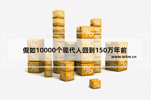 假如10000个现代人回到150万年前 需要多久才能制造出计算机