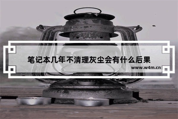 笔记本几年不清理灰尘会有什么后果