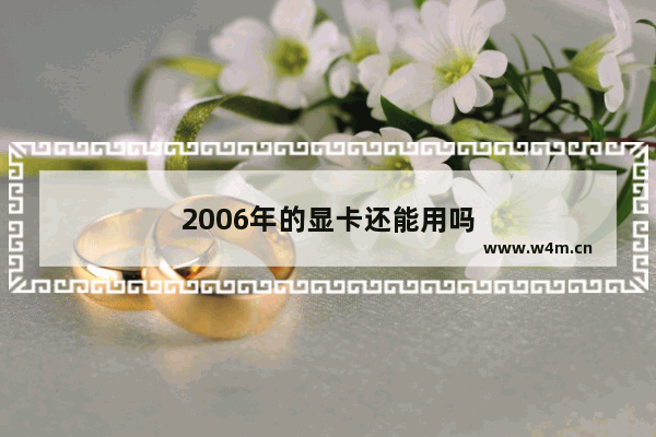 2006年的显卡还能用吗