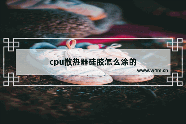 cpu散热器硅胶怎么涂的