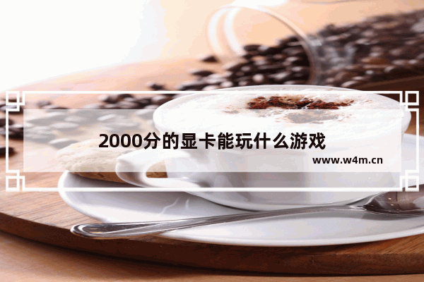 2000分的显卡能玩什么游戏