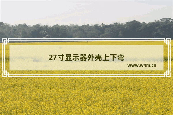 27寸显示器外壳上下弯