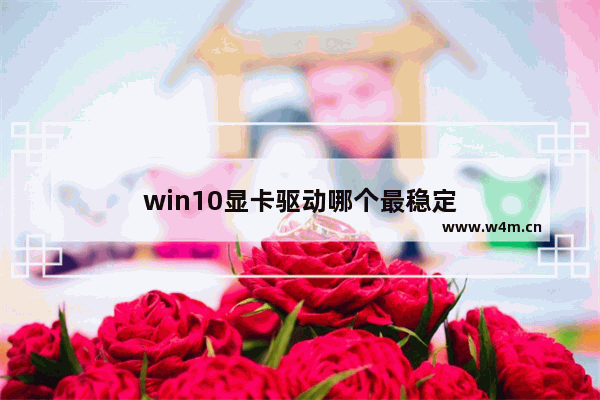 win10显卡驱动哪个最稳定