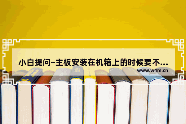 小白提问~主板安装在机箱上的时候要不要垫什么绝缘的