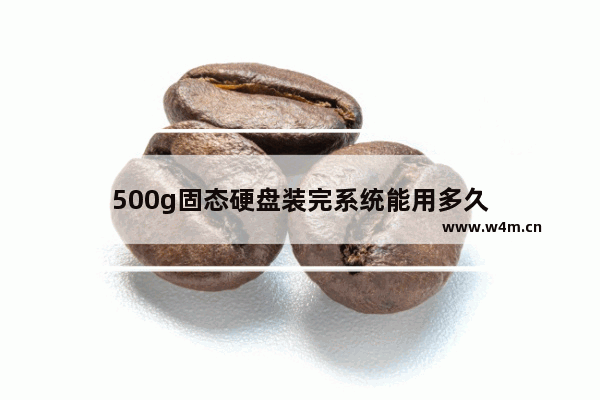 500g固态硬盘装完系统能用多久