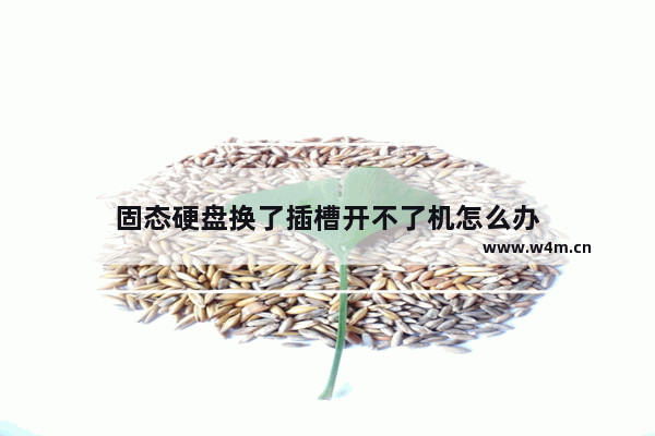 固态硬盘换了插槽开不了机怎么办