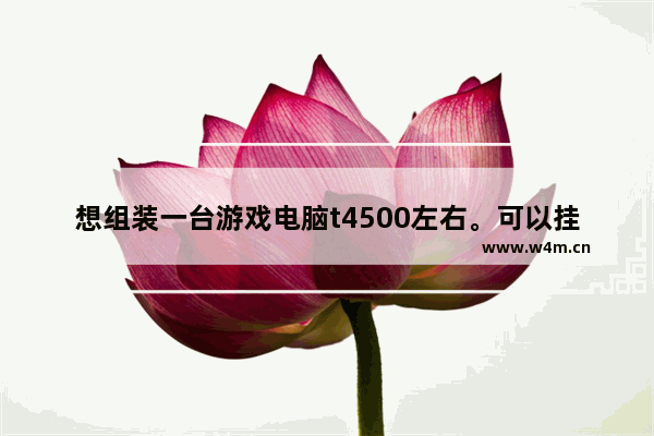 想组装一台游戏电脑t4500左右。可以挂多个游戏能自由切换不卡求大神指教