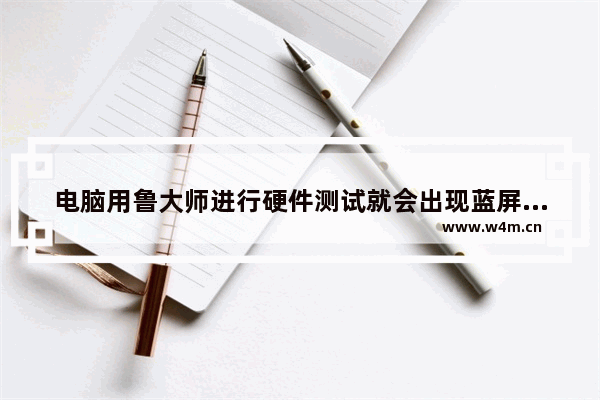 电脑用鲁大师进行硬件测试就会出现蓝屏 别的怎样都不会出现的 请问该如何解决呢