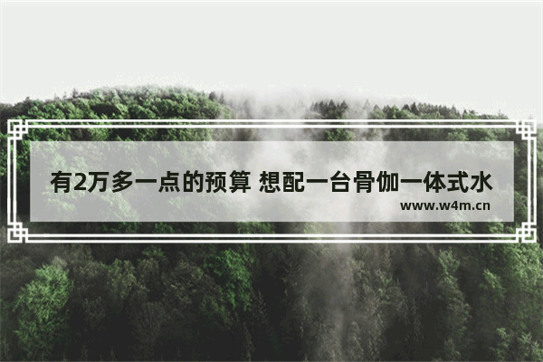 有2万多一点的预算 想配一台骨伽一体式水冷电脑 主要打游戏 可行吗