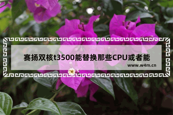 赛扬双核t3500能替换那些CPU或者能不能替换比T3500性能更高一些的 十万火急