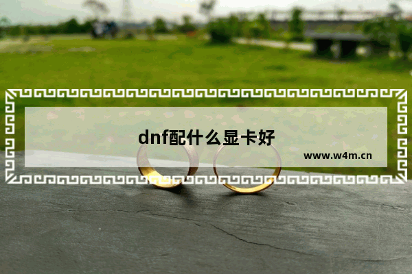 dnf配什么显卡好