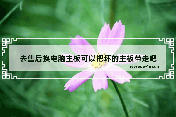 去售后换电脑主板可以把坏的主板带走吧