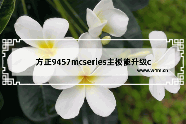 方正9457mcseries主板能升级cpu吗