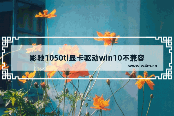 影驰1050ti显卡驱动win10不兼容强制安装也不行能帮我找一下显卡驱动吗谢谢