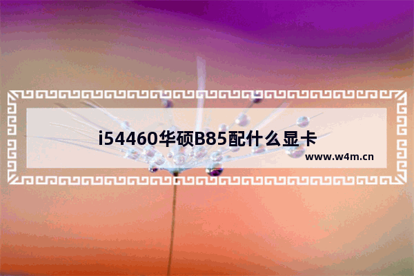 i54460华硕B85配什么显卡