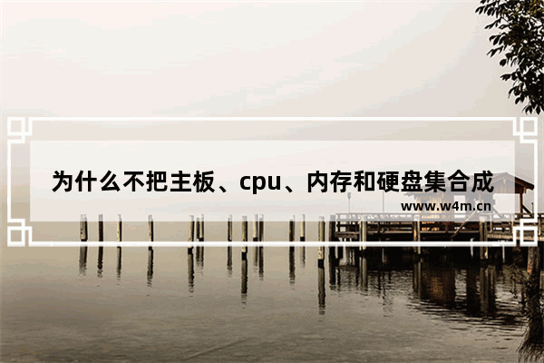 为什么不把主板、cpu、内存和硬盘集合成一体的