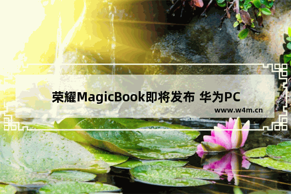 荣耀MagicBook即将发布 华为PC双品牌战略下 是否能改写PC产业