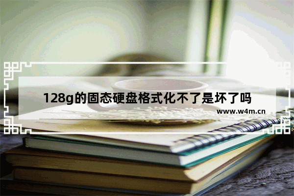 128g的固态硬盘格式化不了是坏了吗