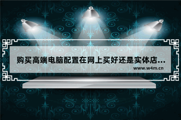 购买高端电脑配置在网上买好还是实体店买好一点 购买时要注意什么猫腻