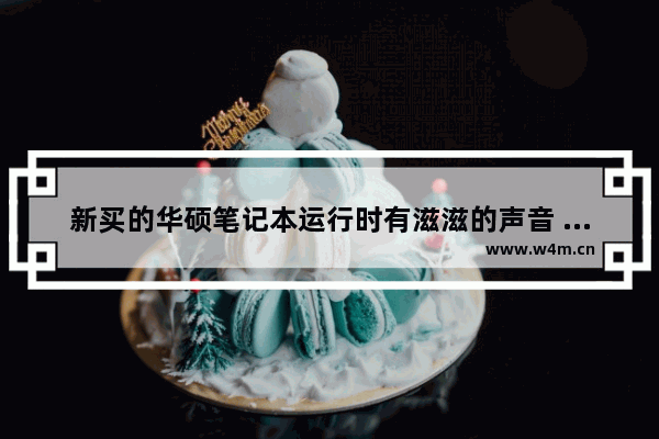 新买的华硕笔记本运行时有滋滋的声音 请问这是什么原因 问题大吗