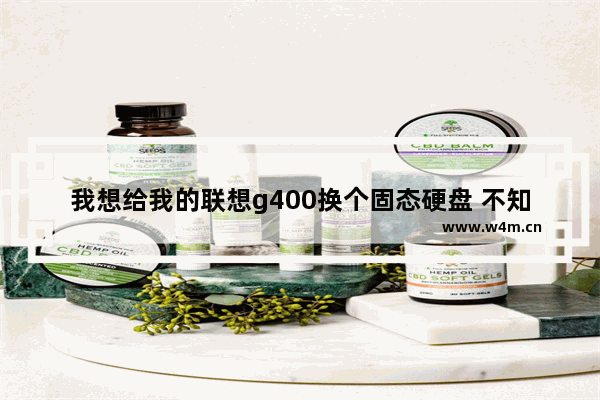 我想给我的联想g400换个固态硬盘 不知道选什么样的128g的三星的 怎么换 是把光驱换成固态硬盘