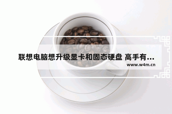 联想电脑想升级显卡和固态硬盘 高手有何推荐