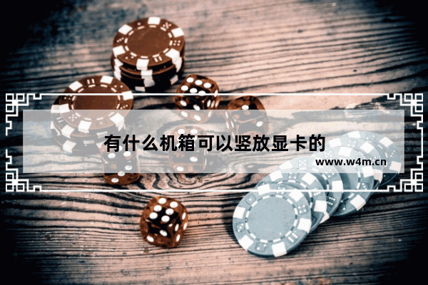 有什么机箱可以竖放显卡的