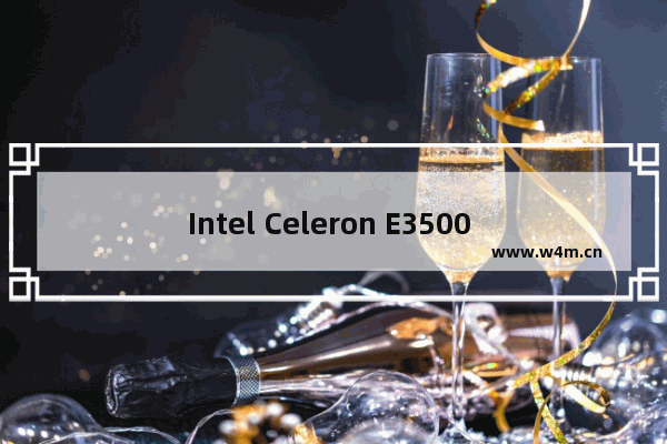 Intel Celeron E3500 CPU最高可升级成什么CPU