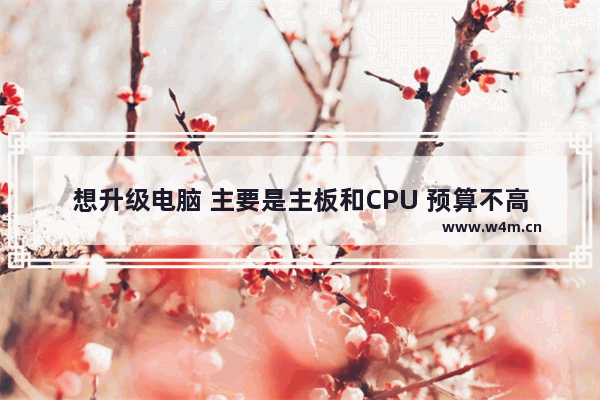 想升级电脑 主要是主板和CPU 预算不高如何升级