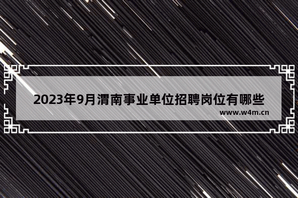 2023年9月渭南事业单位招聘岗位有哪些