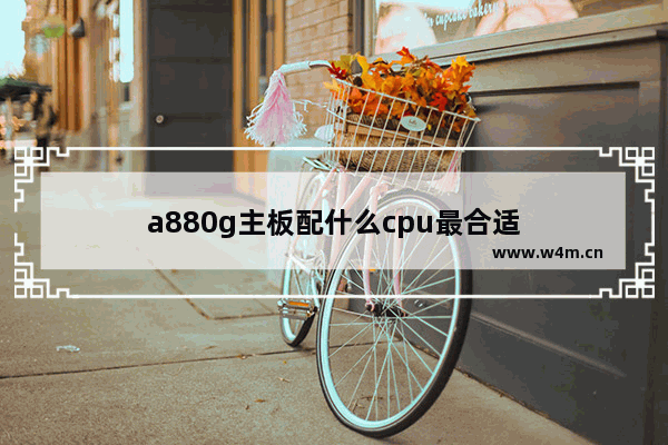 a880g主板配什么cpu最合适