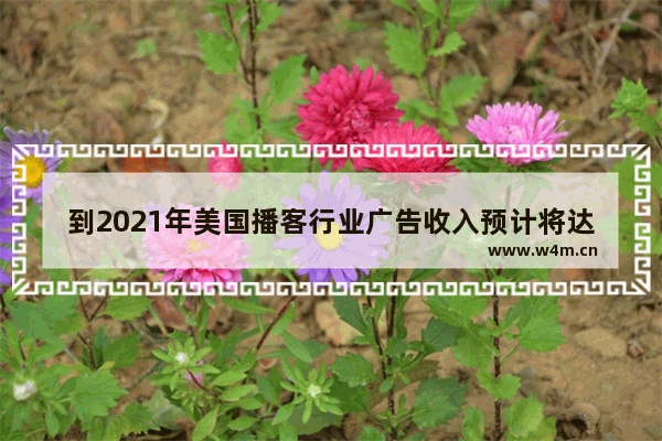 到2021年美国播客行业广告收入预计将达到多少