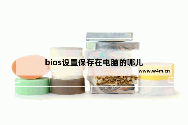 bios设置保存在电脑的哪儿