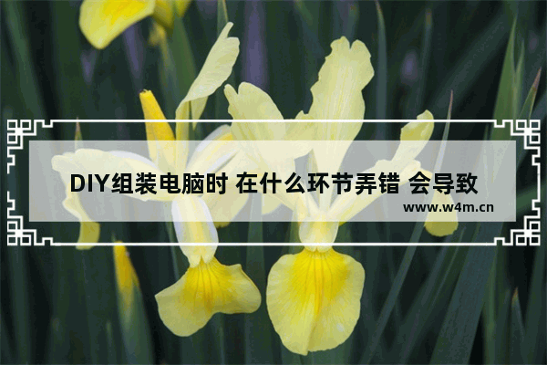 DIY组装电脑时 在什么环节弄错 会导致烧坏硬件