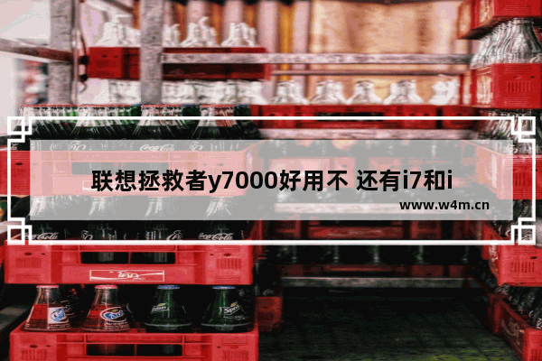 联想拯救者y7000好用不 还有i7和i5该怎样选择 不怎么打游戏