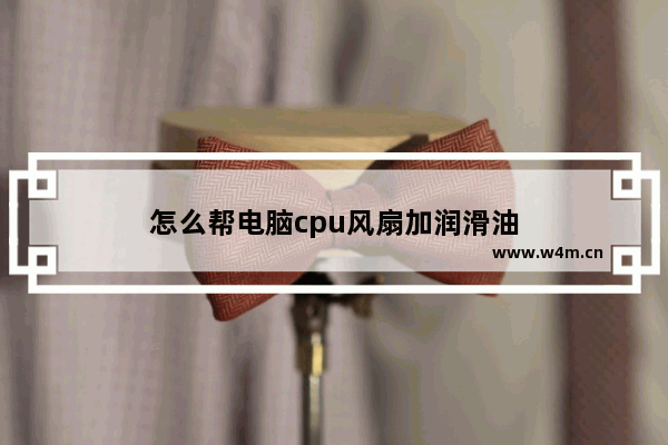 怎么帮电脑cpu风扇加润滑油